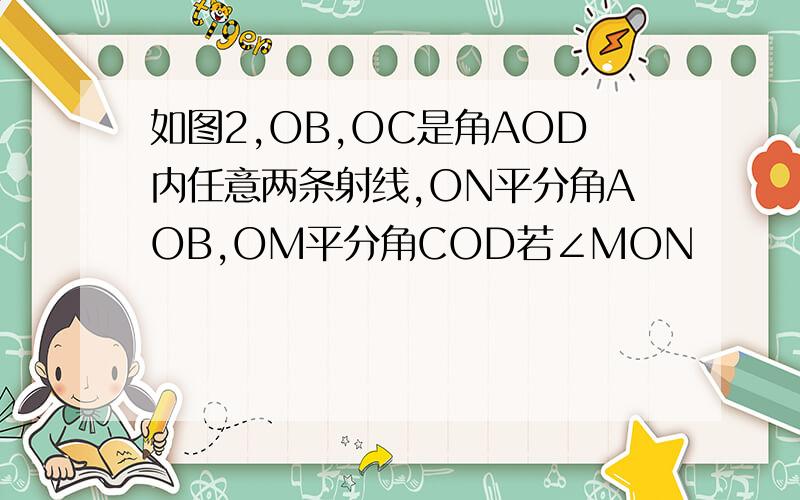 如图2,OB,OC是角AOD内任意两条射线,ON平分角AOB,OM平分角COD若∠MON