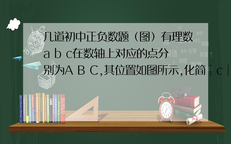 几道初中正负数题（图）有理数a b c在数轴上对应的点分别为A B C,其位置如图所示,化简│c│-│c+b│+│a-c│+│b+a│（2）三个互不相等的有理数既可表示为1、a+b、a的形式,又可以表示为0、b/a