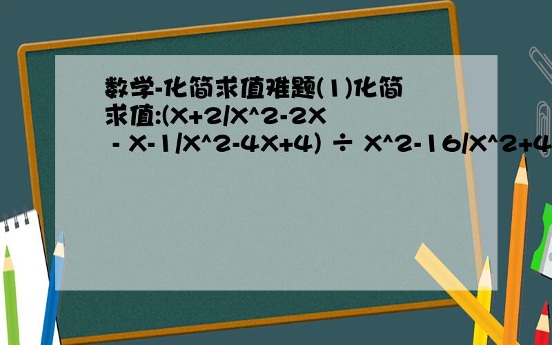数学-化简求值难题(1)化简求值:(X+2/X^2-2X - X-1/X^2-4X+4) ÷ X^2-16/X^2+4X,其中X=2+根号2.(2)化简求值:(3X/X+2 - X/X-2)+ 2X/X^2-4.其中X=4-根号5.