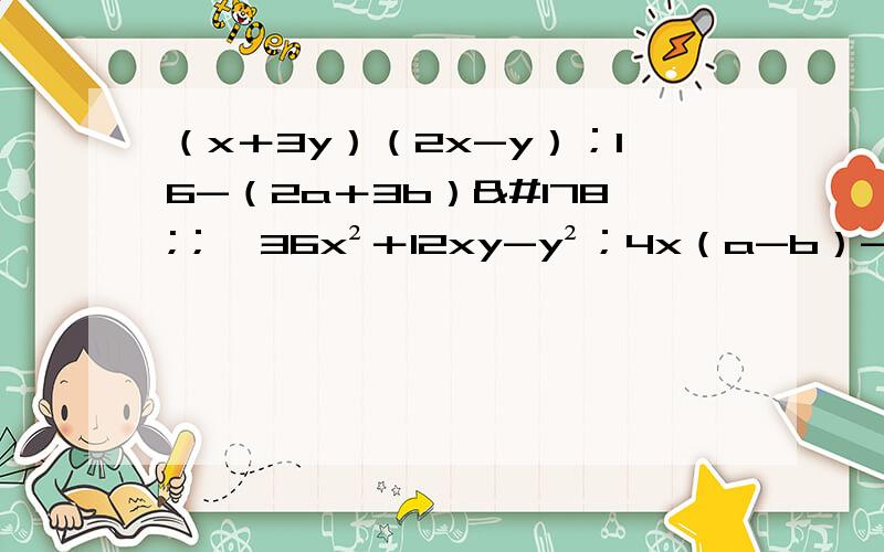 （x＋3y）（2x-y）；16-（2a＋3b）²；﹣36x²＋12xy-y²；4x（a-b）-8y（b-a）；（x²-5）²＋8（x²-5）＋16