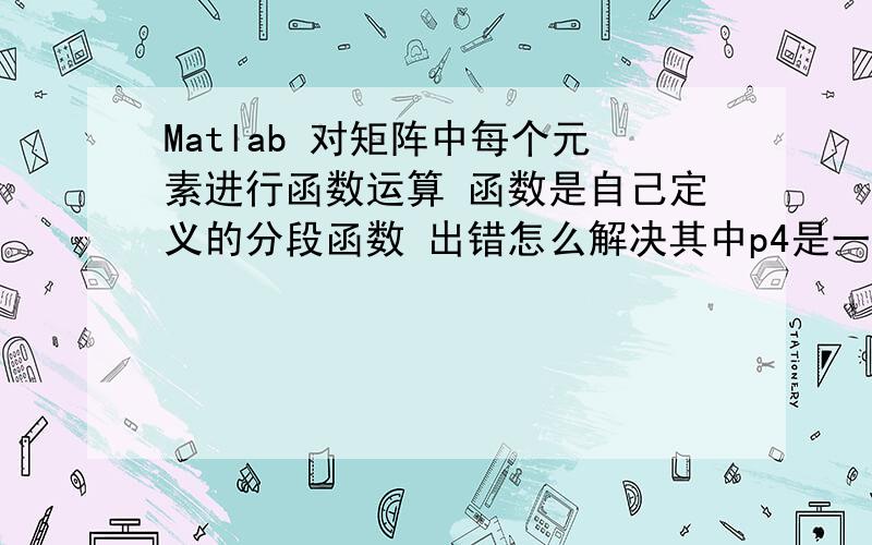 Matlab 对矩阵中每个元素进行函数运算 函数是自己定义的分段函数 出错怎么解决其中p4是一个矩阵