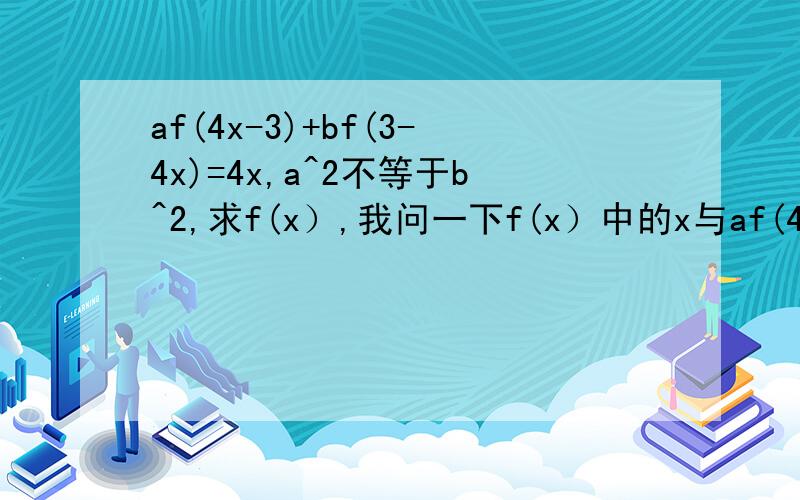 af(4x-3)+bf(3-4x)=4x,a^2不等于b^2,求f(x）,我问一下f(x）中的x与af(4x-3）中的x相同吗?
