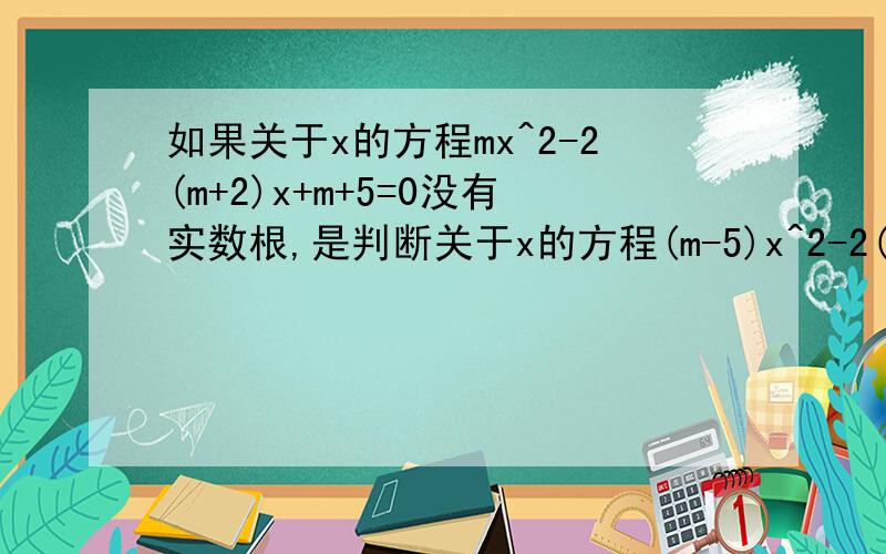 如果关于x的方程mx^2-2(m+2)x+m+5=0没有实数根,是判断关于x的方程(m-5)x^2-2(m-a)x+m=0的根的情况如果关于X的方程mx^2-2(m+2)x+m+5=0没有实数根,试着判断关于X的方程（m-5）x^2-2(m-1)x+m=0的根的情况