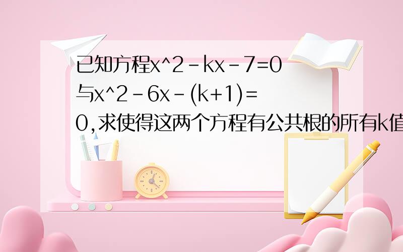 已知方程x^2-kx-7=0与x^2-6x-(k+1)=0,求使得这两个方程有公共根的所有k值.并求其所有公共根与所有相异根.