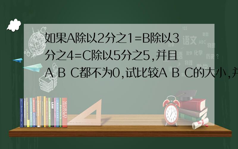 如果A除以2分之1=B除以3分之4=C除以5分之5,并且A B C都不为0,试比较A B C的大小,并说明理由.没有人会吗？