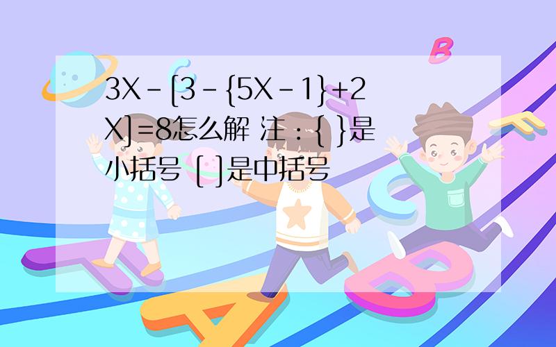 3X-[3-{5X-1}+2X]=8怎么解 注：{ }是小括号 [ ]是中括号