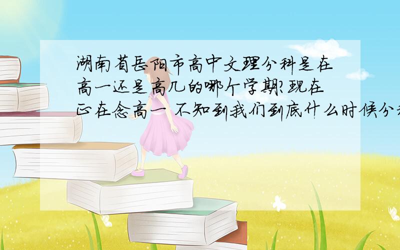 湖南省岳阳市高中文理分科是在高一还是高几的哪个学期?现在正在念高一 不知到我们到底什么时候分科