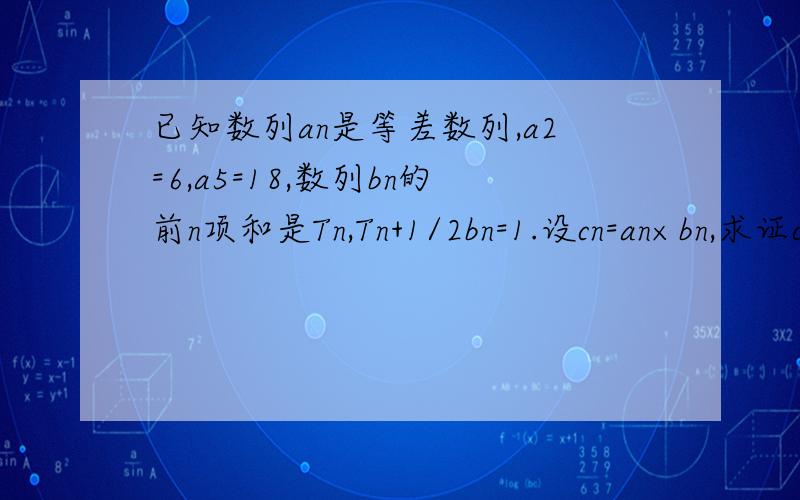已知数列an是等差数列,a2=6,a5=18,数列bn的前n项和是Tn,Tn+1/2bn=1.设cn=an×bn,求证cn+1小等于cn