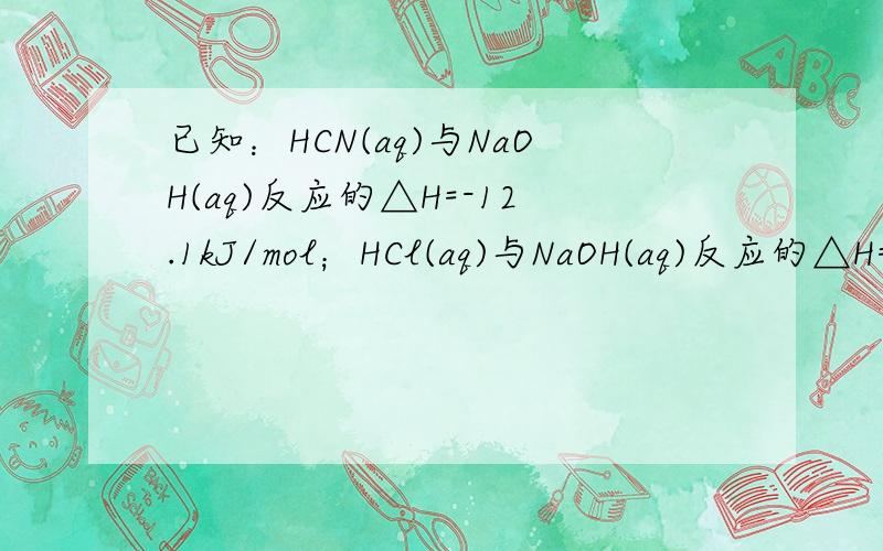 已知：HCN(aq)与NaOH(aq)反应的△H=-12.1kJ/mol；HCl(aq)与NaOH(aq)反应的△H=-55.6kJ/mol.求HCN在水溶液中电离的△H.