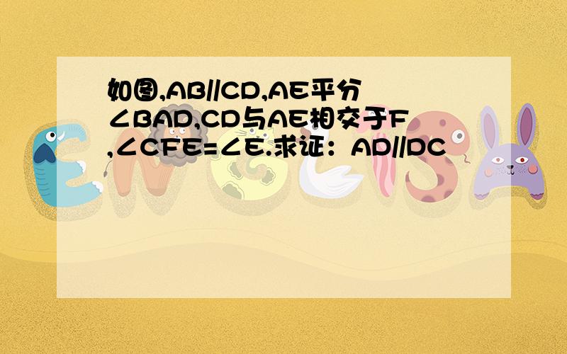 如图,AB//CD,AE平分∠BAD,CD与AE相交于F,∠CFE=∠E.求证：AD//DC