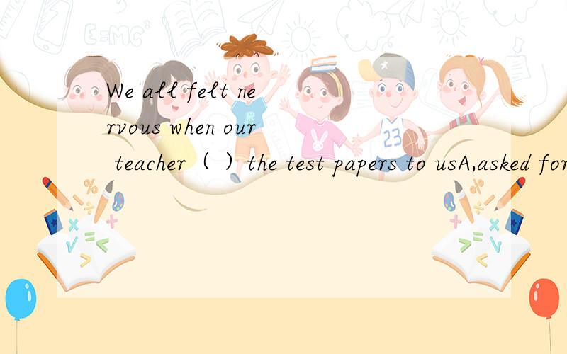 We all felt nervous when our teacher（ ）the test papers to usA,asked for B,put on C,gave out D,put off