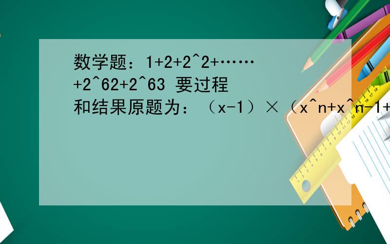 数学题：1+2+2^2+……+2^62+2^63 要过程和结果原题为：（x-1）×（x^n+x^n-1+x^n-2……+x^2+x+1）=x^n-1求1+2+2^2+……+2^62+2^63