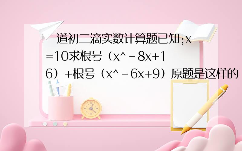 一道初二滴实数计算题已知;x=10求根号（x^-8x+16）+根号（x^-6x+9）原题是这样的：老师在黑板上出了一道题：化简 根号（1-√2)^,同学们马上举手发言,小刚站起来说：“老师这道题太简单了,因