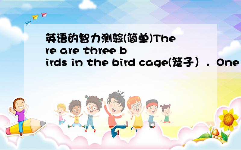 英语的智力测验(简单)There are three birds in the bird cage(笼子）．One of them is dead.How many are there in the bird cage?答案是3只,我觉得是2只啊,你来解释下,最好是句子也翻译