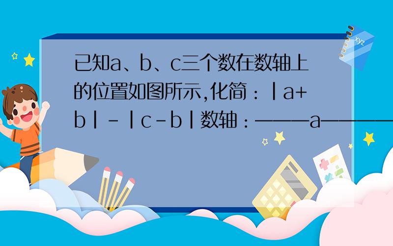 已知a、b、c三个数在数轴上的位置如图所示,化简：|a+b|-|c-b|数轴：———a———————0——b——c |a+b|-|c-b|=-(a+b)-(c-b)=-a-b-c+b=-a-c 我有一步不明白,第2步.为什么是-(a+b)-(c-b)?