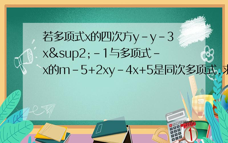 若多项式x的四次方y-y-3x²-1与多项式-x的m-5+2xy-4x+5是同次多项式,求m的值