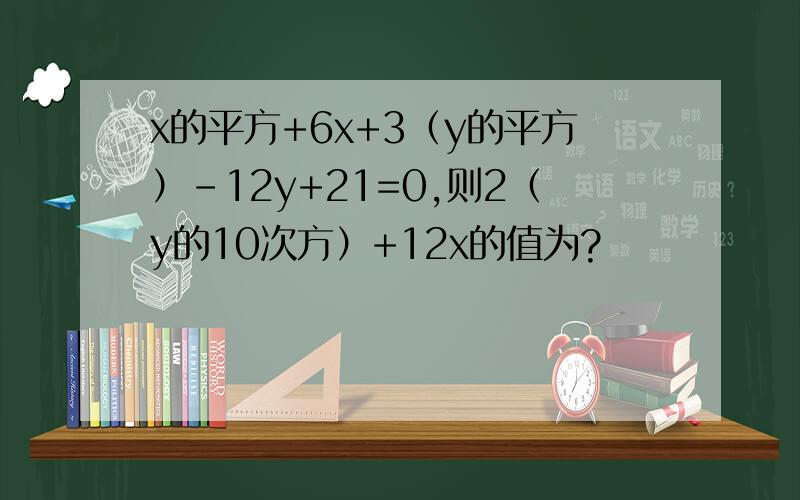 x的平方+6x+3（y的平方）-12y+21=0,则2（y的10次方）+12x的值为?