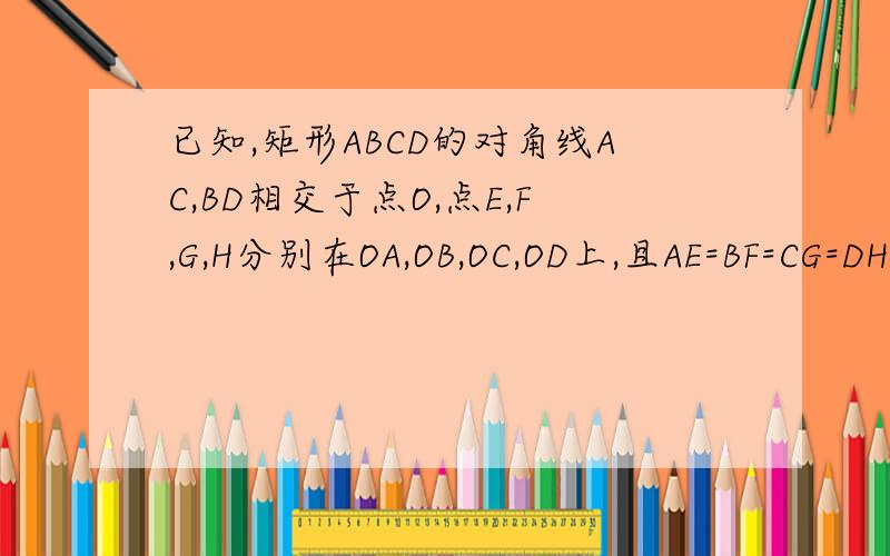 已知,矩形ABCD的对角线AC,BD相交于点O,点E,F,G,H分别在OA,OB,OC,OD上,且AE=BF=CG=DH.求证：四边形EFGH是矩形.（每一个步骤根据什么要写清）