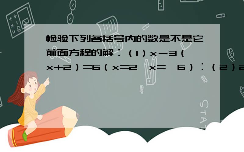 检验下列各括号内的数是不是它前面方程的解：（1）x－3（x+2）=6（x=2,x=﹣6）：（2）2y－1=3y（y=﹣1,y=3/2）.