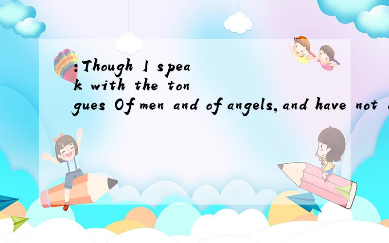：Though I speak with the tongues Of men and of angels,and have not charity