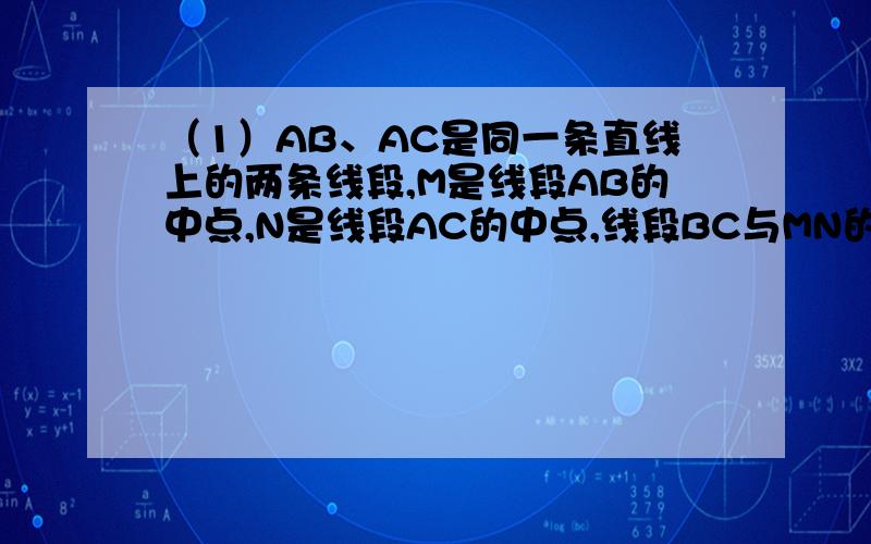（1）AB、AC是同一条直线上的两条线段,M是线段AB的中点,N是线段AC的中点,线段BC与MN的大小有什么关系?请说明理由~.（2）如图(1),把线段AD分成2:3:4三部分,M是AD的中点,CD=8,求线段MC的长.（3）如