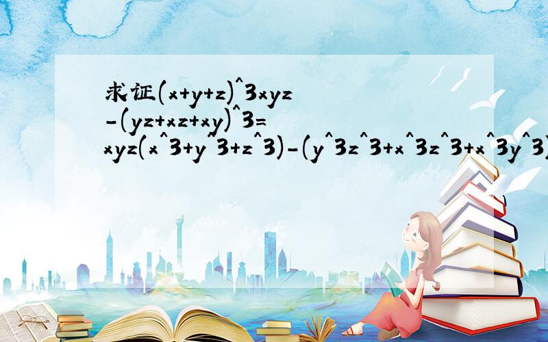 求证(x+y+z)^3xyz-(yz+xz+xy)^3=xyz(x^3+y^3+z^3)-(y^3z^3+x^3z^3+x^3y^3)
