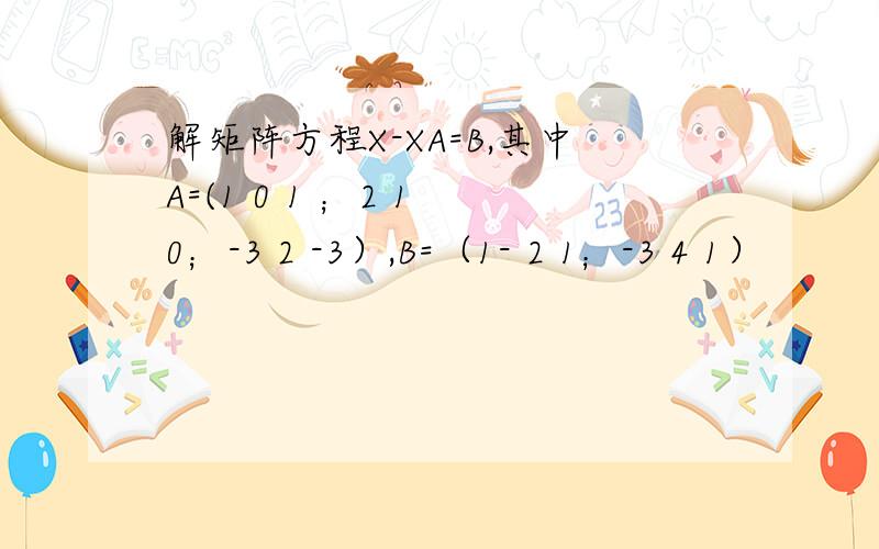 解矩阵方程X-XA=B,其中A=(1 0 1 ；2 1 0；-3 2 -3）,B=（1- 2 1；-3 4 1）