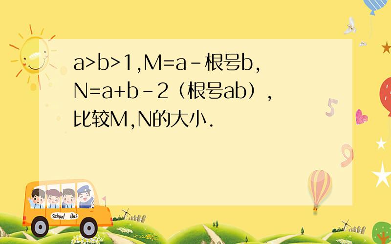 a>b>1,M=a-根号b,N=a+b-2（根号ab）,比较M,N的大小.
