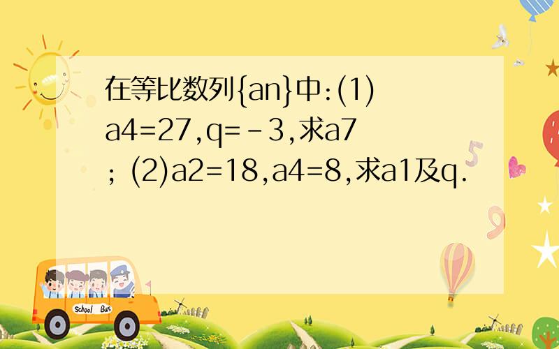 在等比数列{an}中:(1)a4=27,q=-3,求a7; (2)a2=18,a4=8,求a1及q.