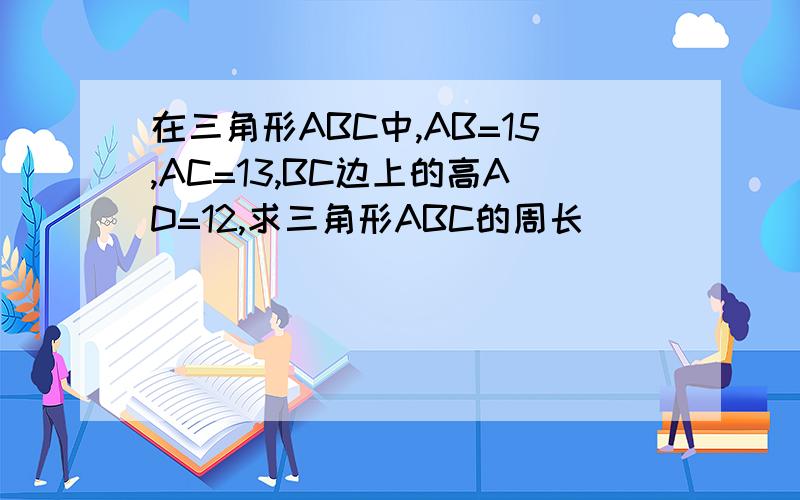 在三角形ABC中,AB=15,AC=13,BC边上的高AD=12,求三角形ABC的周长
