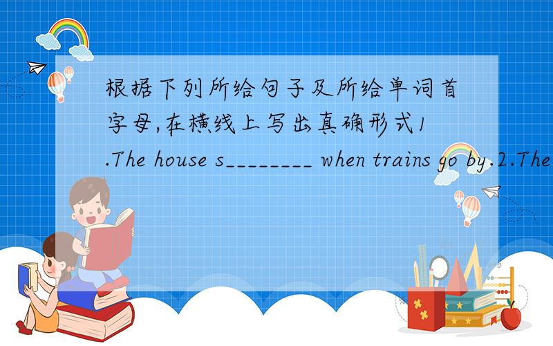 根据下列所给句子及所给单词首字母,在横线上写出真确形式1.The house s________ when trains go by.2.The hungry boy ate until he almost b________.