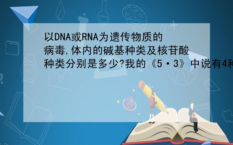 以DNA或RNA为遗传物质的病毒,体内的碱基种类及核苷酸种类分别是多少?我的《5·3》中说有4种碱基和4种核苷酸,但我提出质疑,再病毒繁殖过程中存在mRNA的逆转录过程,如果产生DNA那么就会有5种