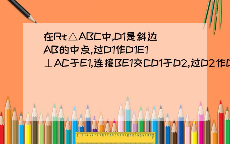 在Rt△ABC中,D1是斜边AB的中点,过D1作D1E1⊥AC于E1,连接BE1交CD1于D2,过D2作D2E2⊥AC于E2,连接BE2交C可用递推法来做此题首先△BD1E1=△ABC-△AD1E1-△BCE1=1／4△ABC△BD2E2=1／4△BE1C而△BE1C=1／2△ABC所以△BD2