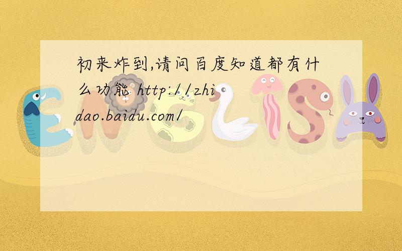 初来炸到,请问百度知道都有什么功能 http://zhidao.baidu.com/