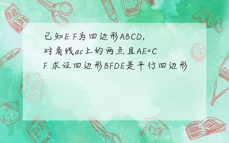 已知E F为四边形ABCD,对角线ac上的两点且AE=CF 求证四边形BFDE是平行四边形
