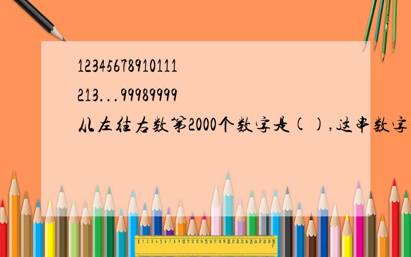 12345678910111213...99989999从左往右数第2000个数字是(),这串数字和是()