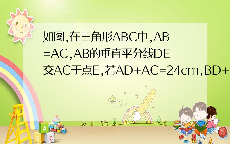 如图,在三角形ABC中,AB=AC,AB的垂直平分线DE交AC于点E,若AD+AC=24cm,BD+BC=20cm,求三角形BE的周长.