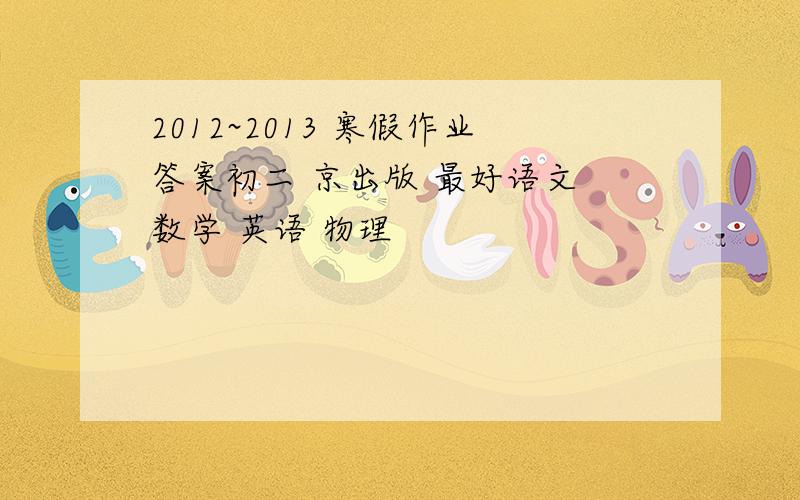 2012~2013 寒假作业答案初二 京出版 最好语文 数学 英语 物理