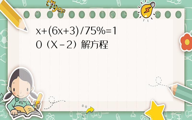 x+(6x+3)/75％=10（X-2）解方程