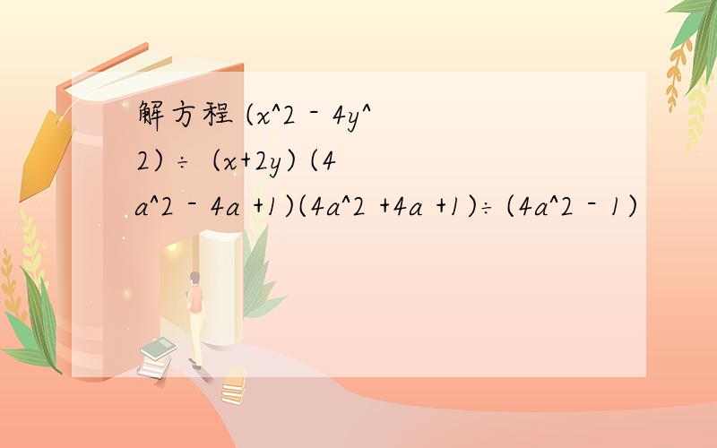 解方程 (x^2 - 4y^2) ÷ (x+2y) (4a^2 - 4a +1)(4a^2 +4a +1)÷(4a^2 - 1)