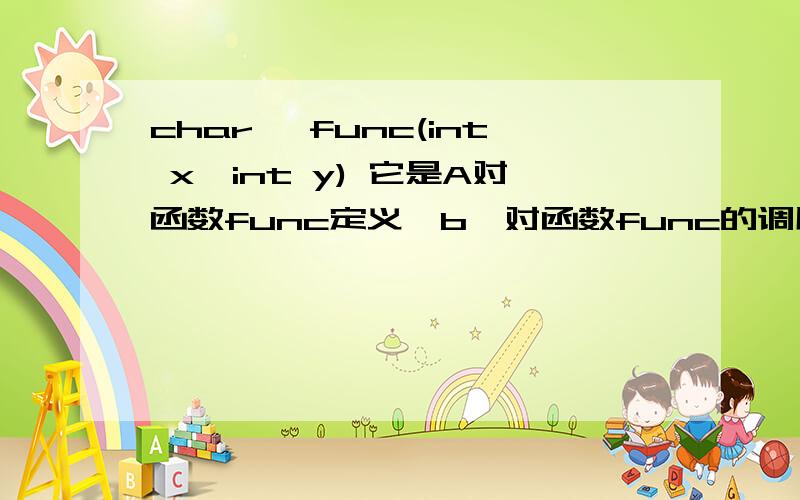 char *func(int x,int y) 它是A对函数func定义,b,对函数func的调用,C,对函数func的原型说明,那个对?