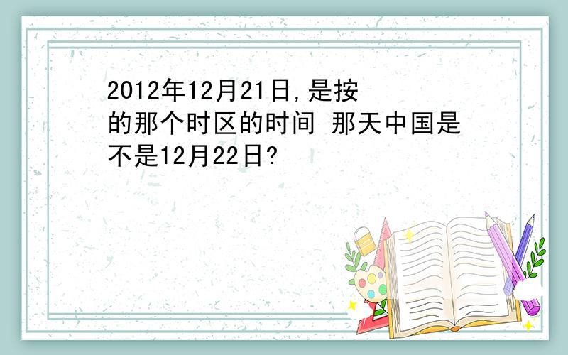2012年12月21日,是按的那个时区的时间 那天中国是不是12月22日?