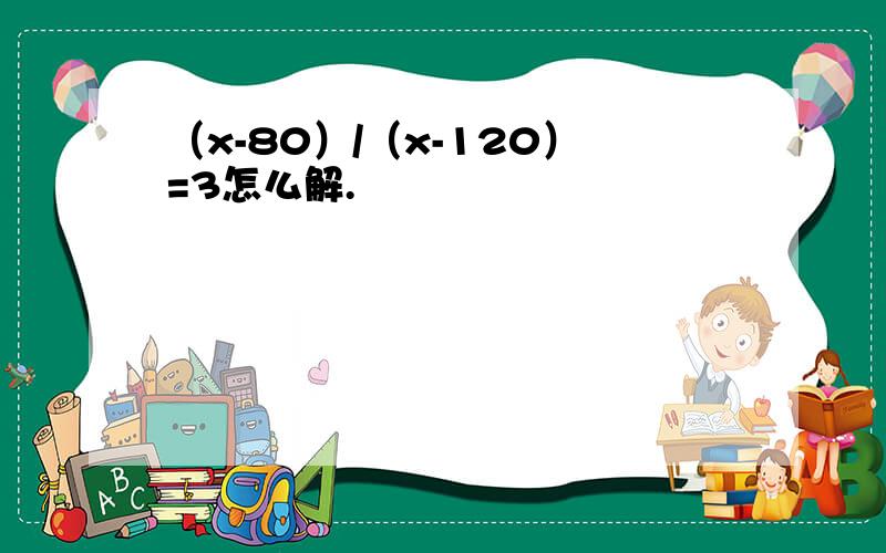 （x-80）/（x-120）=3怎么解.