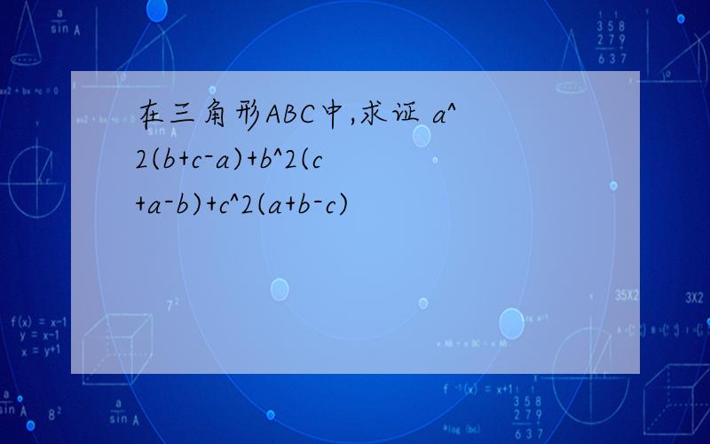 在三角形ABC中,求证 a^2(b+c-a)+b^2(c+a-b)+c^2(a+b-c)