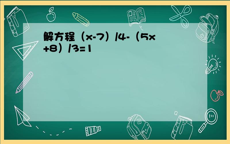 解方程（x-7）/4-（5x+8）/3=1