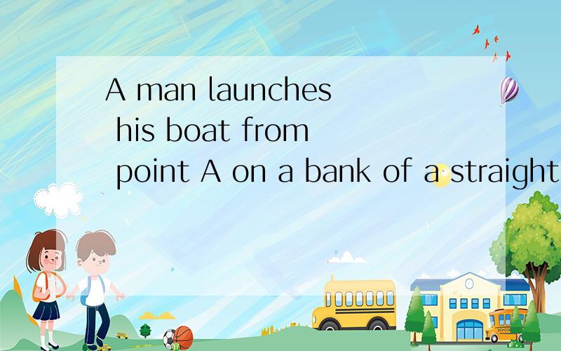 A man launches his boat from point A on a bank of a straight river,1 km wide,and wants to reach point B,1 km downstream on the opposite bank,as quickly as possible.He could row his boat directly across the river to point C and then run to B,or he cou