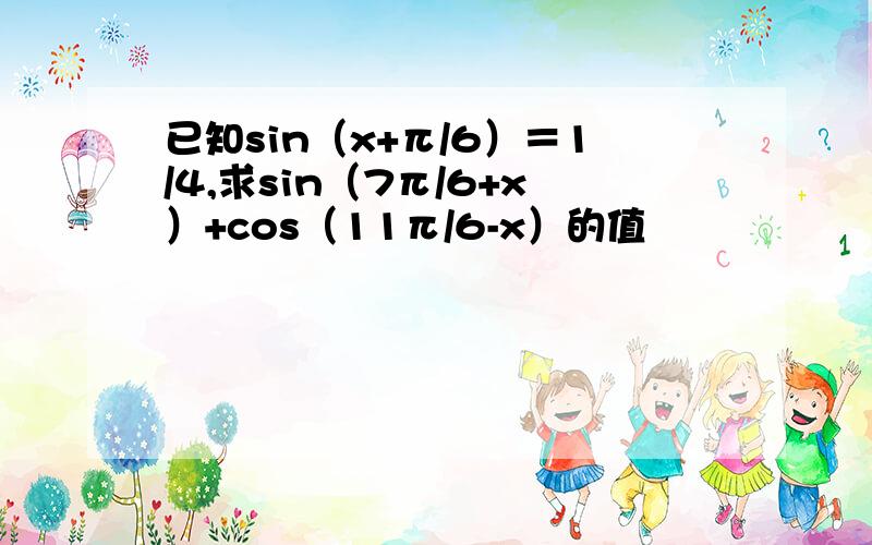 已知sin（x+π/6）＝1/4,求sin（7π/6+x）+cos（11π/6-x）的值
