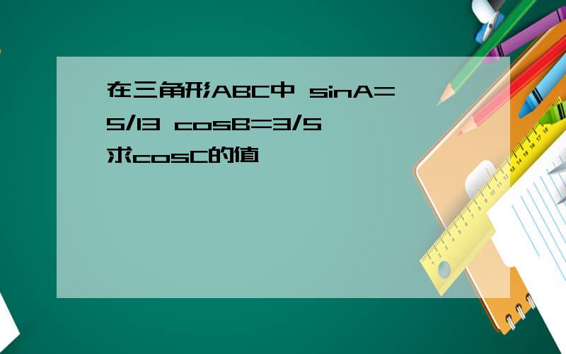 在三角形ABC中 sinA=5/13 cosB=3/5 求cosC的值