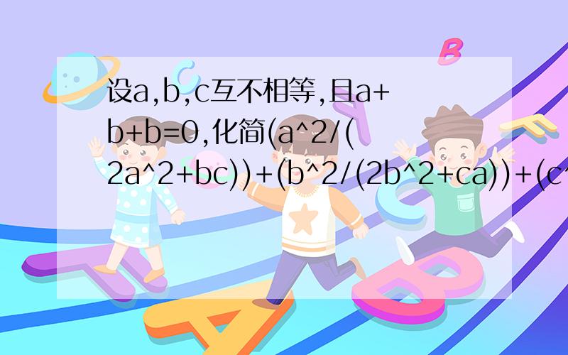 设a,b,c互不相等,且a+b+b=0,化简(a^2/(2a^2+bc))+(b^2/(2b^2+ca))+(c^2/(2c^2+ab))
