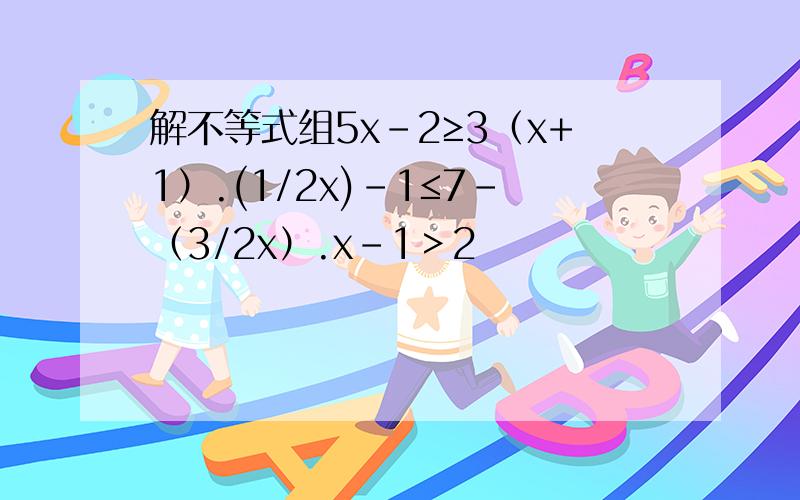 解不等式组5x-2≥3（x+1）.(1/2x)-1≤7-（3/2x）.x-1＞2